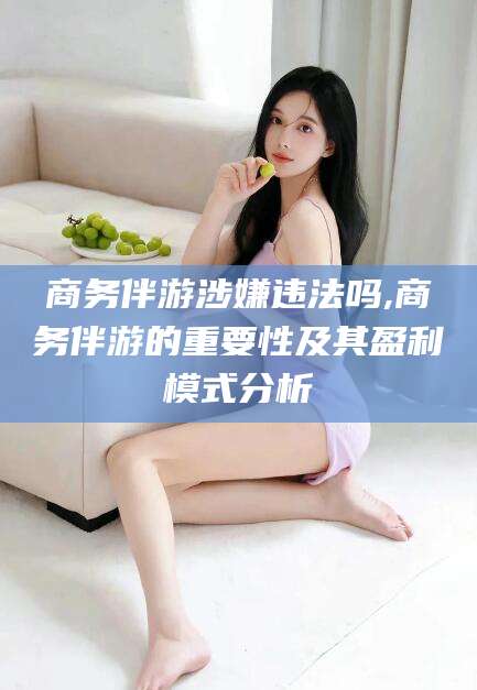 淮北商务伴游涉嫌违法吗,商务伴游的重要性及其盈利模式分析