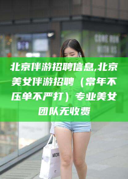 淮北北京伴游招聘信息,北京美女伴游招聘（常年不压单不严打）专业美女团队无收费