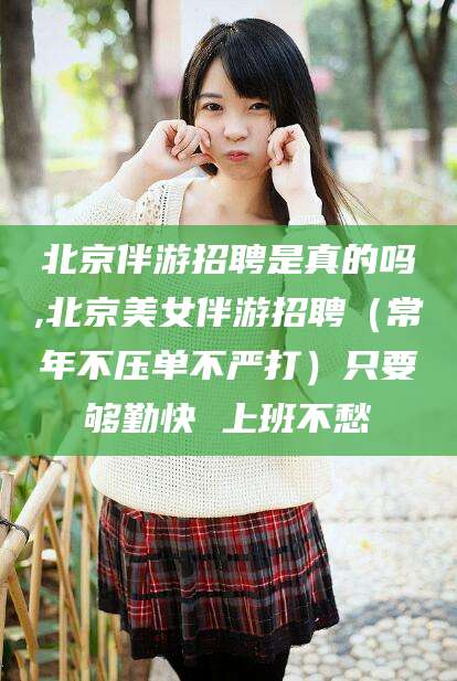 淮北北京伴游招聘是真的吗,北京美女伴游招聘（常年不压单不严打）只要够勤快 上班不愁