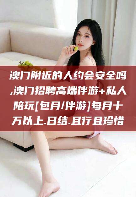 淮北澳门附近的人约会安全吗,澳门招聘高端伴游+私人陪玩[包月/伴游]每月十万以上.日结.且行且珍惜