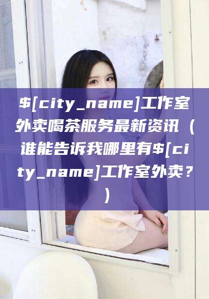 淮北工作室外卖喝茶服务最新资讯（谁能告诉我哪里有淮北工作室外卖？）