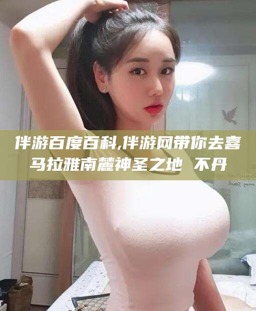 淮北伴游百度百科,伴游网带你去喜马拉雅南麓神圣之地 不丹