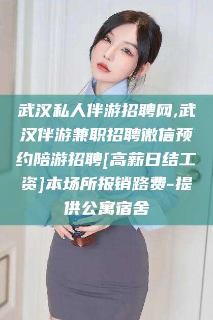 淮北武汉私人伴游招聘网,武汉伴游兼职招聘微信预约陪游招聘[高薪日结工资]本场所报销路费-提供公寓宿舍