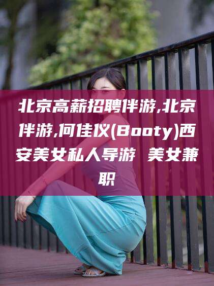 淮北北京高薪招聘伴游,北京伴游,何佳仪(Booty)西安美女私人导游 美女兼职