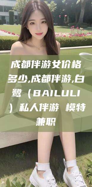 淮北成都伴游女价格多少,成都伴游,白鹭（BAILULI）私人伴游 模特兼职