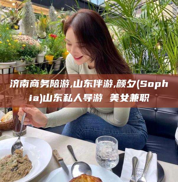 济南商务陪游,山东伴游,颜夕(Sophia)山东私人导游 美女兼职