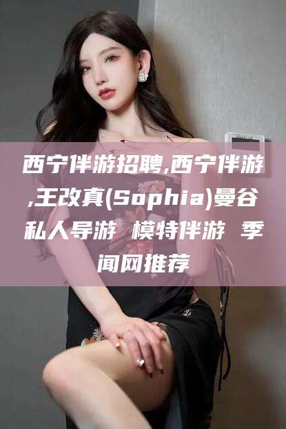 淮北西宁伴游招聘,西宁伴游,王改真(Sophia)曼谷私人导游 模特伴游 季闻网推荐