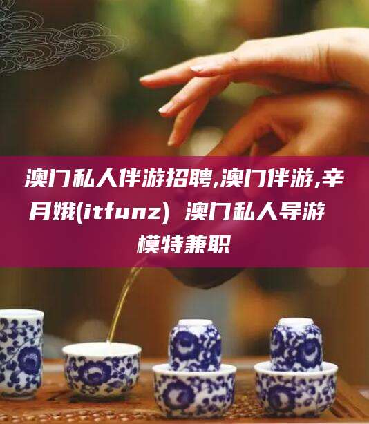 淮北澳门私人伴游招聘,澳门伴游,辛月娥(itfunz) 澳门私人导游 模特兼职