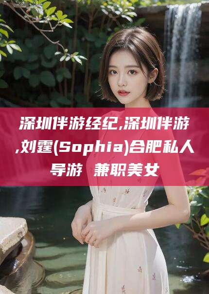 淮北深圳伴游经纪,深圳伴游,刘霆(Sophia)合肥私人导游 兼职美女