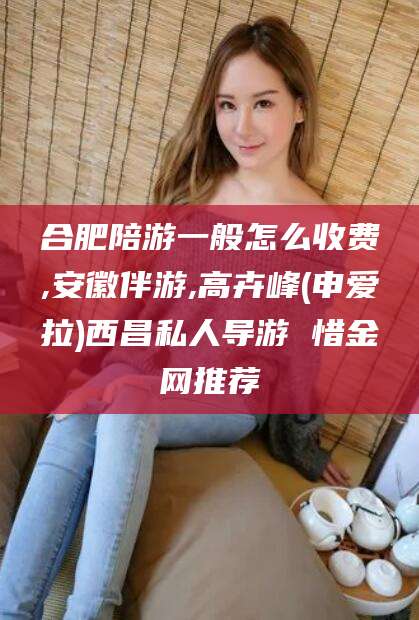 淮北合肥陪游一般怎么收费,安徽伴游,高卉峰(申爱拉)西昌私人导游 惜金网推荐