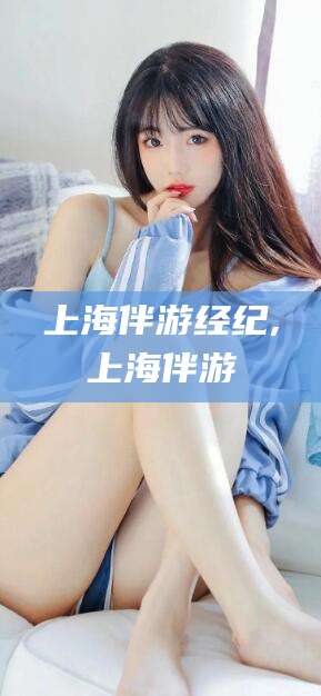 淮北上海伴游经纪,上海伴游