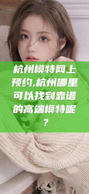 淮北杭州模特网上预约,杭州哪里可以找到靠谱的高端模特呢？