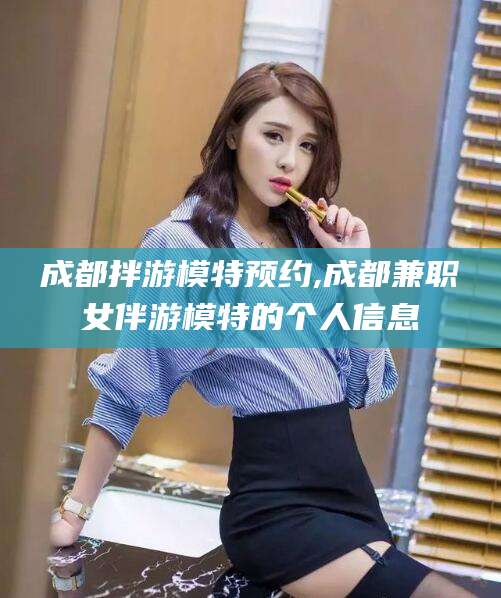 淮北成都拌游模特预约,成都兼职女伴游模特的个人信息