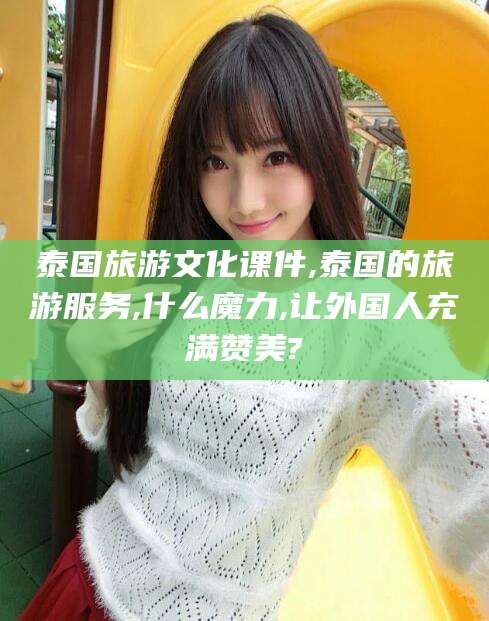 淮北泰国旅游文化课件,泰国的旅游服务,什么魔力,让外国人充满赞美?