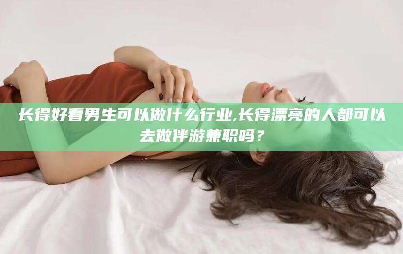 淮北长得好看男生可以做什么行业,长得漂亮的人都可以去做伴游兼职吗？