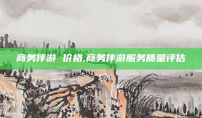 淮北商务伴游 价格,商务伴游服务质量评估