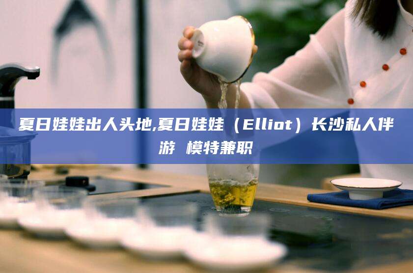 淮北夏日娃娃出人头地,夏日娃娃（Elliot）长沙私人伴游 模特兼职