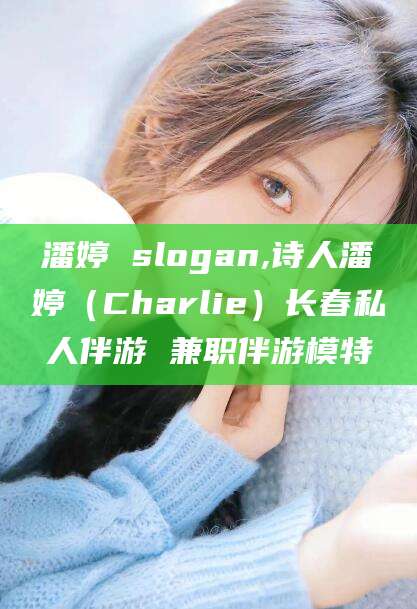 淮北潘婷 slogan,诗人潘婷（Charlie）长春私人伴游 兼职伴游模特