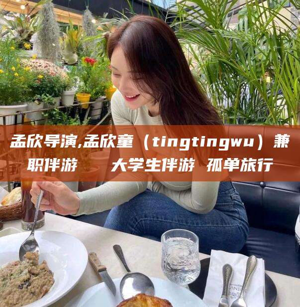 淮北孟欣导演,孟欣童（tingtingwu）兼职伴游   大学生伴游 孤单旅行