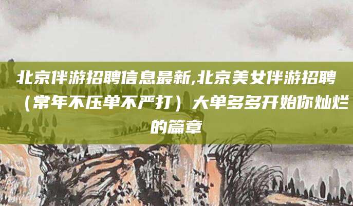 淮北北京伴游招聘信息最新,北京美女伴游招聘（常年不压单不严打）大单多多开始你灿烂的篇章