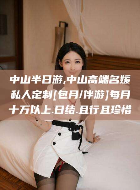 淮北中山半日游,中山高端名媛私人定制[包月/伴游]每月十万以上.日结.且行且珍惜