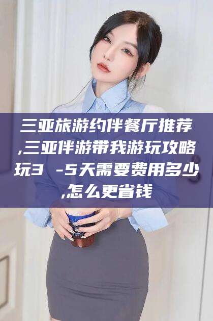 淮北三亚旅游约伴餐厅推荐,三亚伴游带我游玩攻略玩3 -5天需要费用多少,怎么更省钱