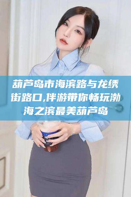 淮北葫芦岛市海滨路与龙绣街路口,伴游带你畅玩渤海之滨最美葫芦岛