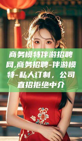 淮北商务模特伴游招聘网,商务招聘-伴游模特-私人订制，公司直招拒绝中介