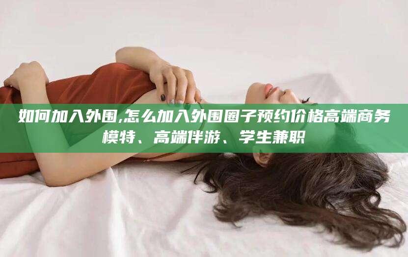 淮北如何加入外围,怎么加入外围圈子预约价格高端商务模特、高端伴游、学生兼职