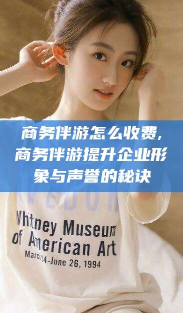 淮北商务伴游怎么收费,商务伴游提升企业形象与声誉的秘诀