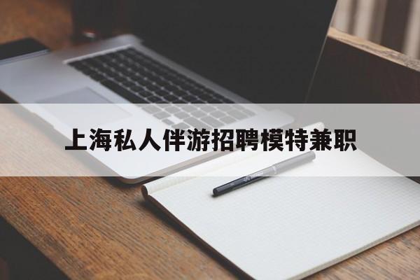 淮北关于上海私人伴游招聘模特兼职的信息